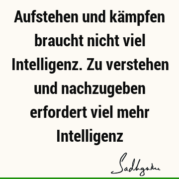 Aufstehen und kämpfen braucht nicht viel Intelligenz. Zu verstehen und nachzugeben erfordert viel mehr I