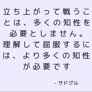 立ち上がって戦うことは、多くの知性を必要としません。 理解して屈服するには、より多くの知性が必要です