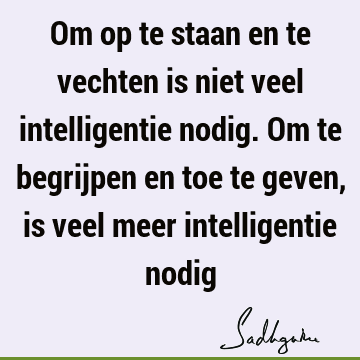 Om op te staan en te vechten is niet veel intelligentie nodig. Om te begrijpen en toe te geven, is veel meer intelligentie