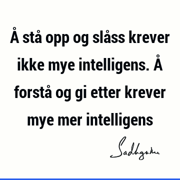 Å stå opp og slåss krever ikke mye intelligens. Å forstå og gi etter krever mye mer