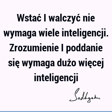 Wstać i walczyć nie wymaga wiele inteligencji. Zrozumienie i poddanie się wymaga dużo więcej