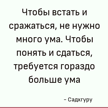 Чтобы встать и сражаться, не нужно много ума. Чтобы понять и сдаться, требуется гораздо больше ума