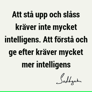 Att stå upp och slåss kräver inte mycket intelligens. Att förstå och ge efter kräver mycket mer