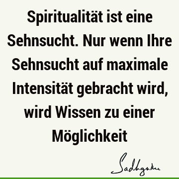 Spiritualität ist eine Sehnsucht. Nur wenn Ihre Sehnsucht auf maximale Intensität gebracht wird, wird Wissen zu einer Mö