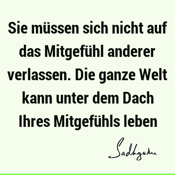 Sie müssen sich nicht auf das Mitgefühl anderer verlassen. Die ganze Welt kann unter dem Dach Ihres Mitgefühls