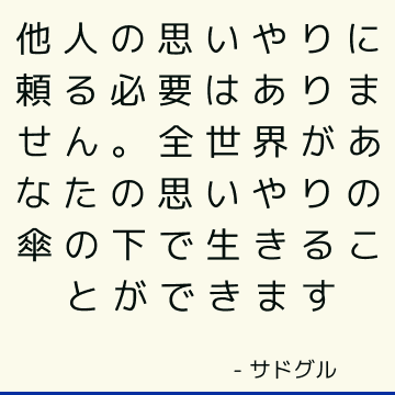 他人の思いやりに頼る必要はありません。 全世界があなたの思いやりの傘の下で生きることができます