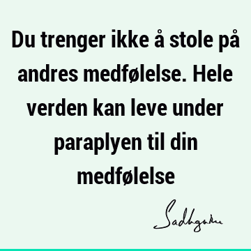 Du trenger ikke å stole på andres medfølelse. Hele verden kan leve under paraplyen til din medfø