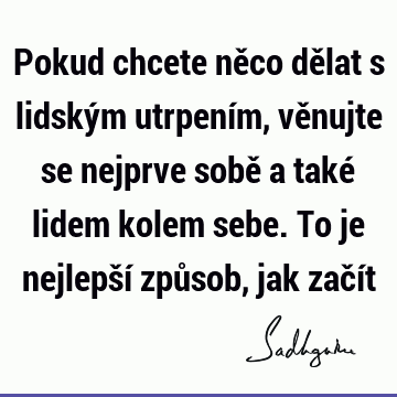 Pokud chcete něco dělat s lidským utrpením, věnujte se nejprve sobě a také lidem kolem sebe. To je nejlepší způsob, jak začí