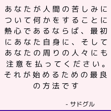 あなたが人間の苦しみについて何かをすることに熱心であるならば、最初にあなた自身に、そしてあなたの周りの人々にも注意を払ってください。 それが始めるための最良の方法です