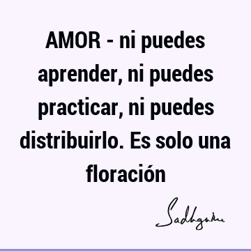 AMOR - ni puedes aprender, ni puedes practicar, ni puedes distribuirlo. Es solo una floració