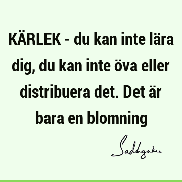 KÄRLEK - du kan inte lära dig, du kan inte öva eller distribuera det. Det är bara en