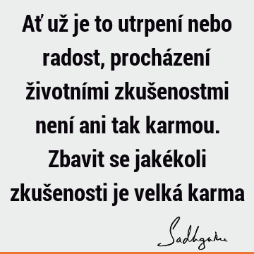 Ať už je to utrpení nebo radost, procházení životními zkušenostmi není ani tak karmou. Zbavit se jakékoli zkušenosti je velká