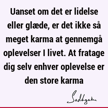 Uanset om det er lidelse eller glæde, er det ikke så meget karma at gennemgå oplevelser i livet. At fratage dig selv enhver oplevelse er den store