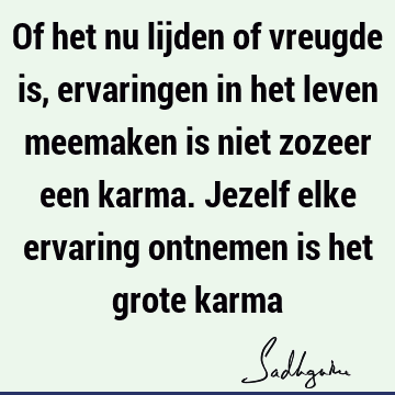 Of het nu lijden of vreugde is, ervaringen in het leven meemaken is niet zozeer een karma. Jezelf elke ervaring ontnemen is het grote