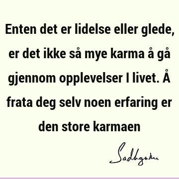 Enten det er lidelse eller glede, er det ikke så mye karma å gå gjennom opplevelser i livet. Å frata deg selv noen erfaring er den store