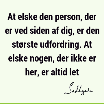 At elske den person, der er ved siden af dig, er den største udfordring. At elske nogen, der ikke er her, er altid