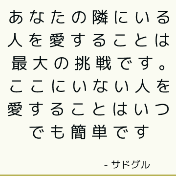 あなたの隣にいる人を愛することは最大の挑戦です。 ここにいない人を愛することはいつでも簡単です