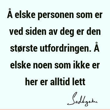 Å elske personen som er ved siden av deg er den største utfordringen. Å elske noen som ikke er her er alltid