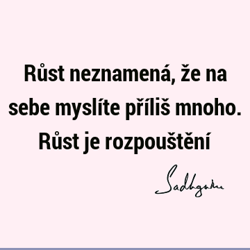 Růst neznamená, že na sebe myslíte příliš mnoho. Růst je rozpouštění