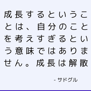 成長するということは、自分のことを考えすぎるという意味ではありません。 成長は解散