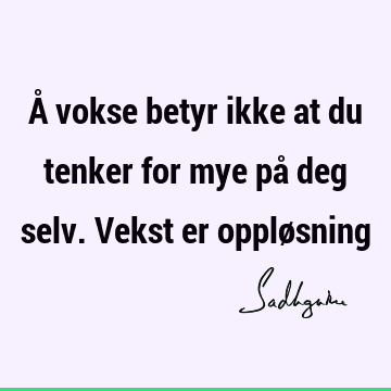 Å vokse betyr ikke at du tenker for mye på deg selv. Vekst er opplø