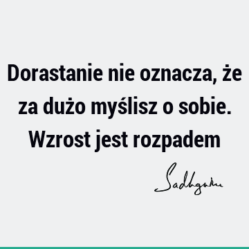 Dorastanie nie oznacza, że za dużo myślisz o sobie. Wzrost jest