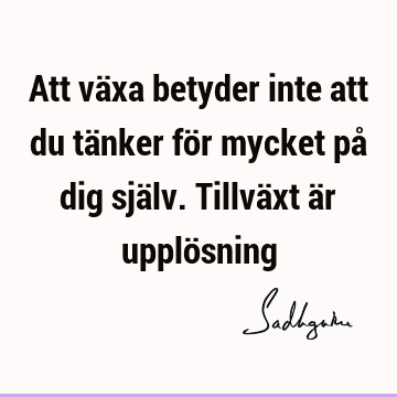 Att växa betyder inte att du tänker för mycket på dig själv. Tillväxt är upplö