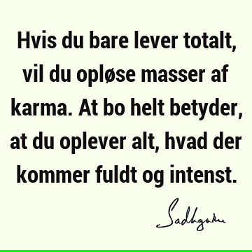 Hvis du bare lever totalt, vil du opløse masser af karma. At bo helt betyder, at du oplever alt, hvad der kommer fuldt og