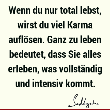 Wenn du nur total lebst, wirst du viel Karma auflösen. Ganz zu leben bedeutet, dass Sie alles erleben, was vollständig und intensiv