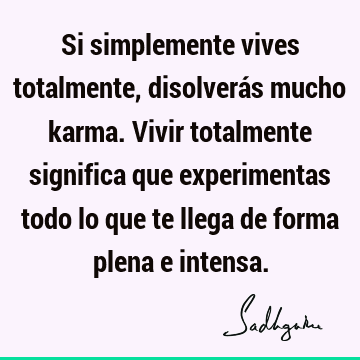 Si simplemente vives totalmente, disolverás mucho karma. Vivir totalmente significa que experimentas todo lo que te llega de forma plena e