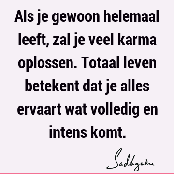 Als je gewoon helemaal leeft, zal je veel karma oplossen. Totaal leven betekent dat je alles ervaart wat volledig en intens