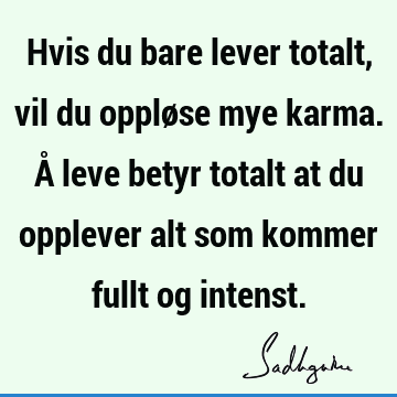 Hvis du bare lever totalt, vil du oppløse mye karma. Å leve betyr totalt at du opplever alt som kommer fullt og