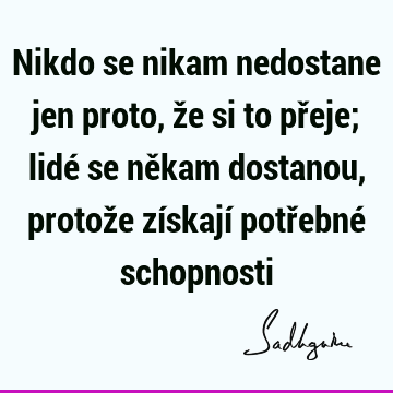 Nikdo se nikam nedostane jen proto, že si to přeje; lidé se někam dostanou, protože získají potřebné