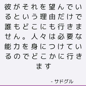 彼がそれを望んでいるという理由だけで誰もどこにも行きません。 人々は必要な能力を身につけているのでどこかに行きます