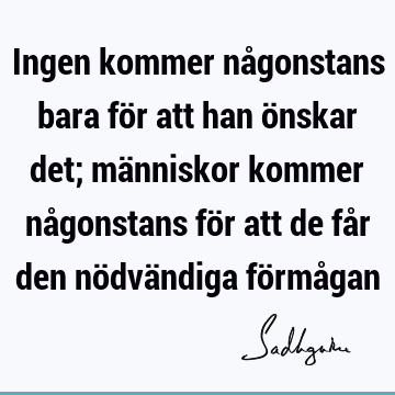 Ingen kommer någonstans bara för att han önskar det; människor kommer någonstans för att de får den nödvändiga förmå