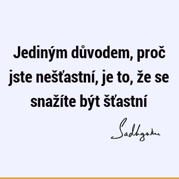 Jediným důvodem, proč jste nešťastní, je to, že se snažíte být šťastní