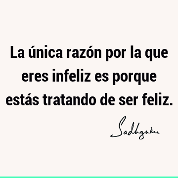 La única razón por la que eres infeliz es porque estás tratando de ser