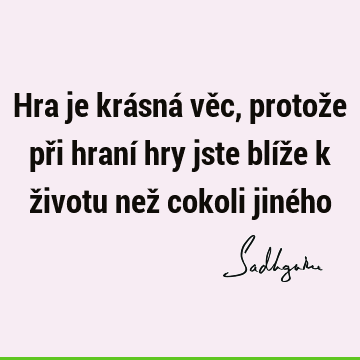 Hra je krásná věc, protože při hraní hry jste blíže k životu než cokoli jiné