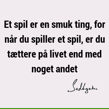 Et spil er en smuk ting, for når du spiller et spil, er du tættere på livet end med noget