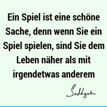 Ein Spiel ist eine schöne Sache, denn wenn Sie ein Spiel spielen, sind Sie dem Leben näher als mit irgendetwas