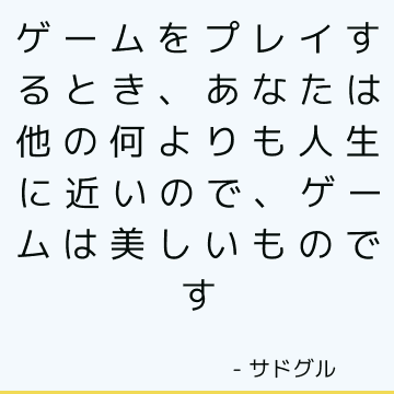 ゲームをプレイするとき、あなたは他の何よりも人生に近いので、ゲームは美しいものです
