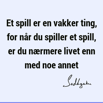 Et spill er en vakker ting, for når du spiller et spill, er du nærmere livet enn med noe