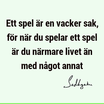 Ett spel är en vacker sak, för när du spelar ett spel är du närmare livet än med något