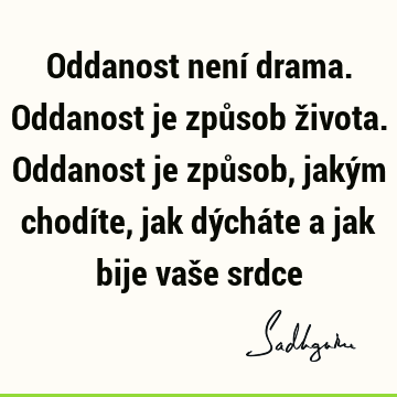 Oddanost není drama. Oddanost je způsob života. Oddanost je způsob, jakým chodíte, jak dýcháte a jak bije vaše