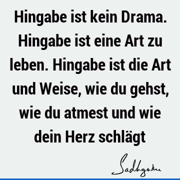 Hingabe ist kein Drama. Hingabe ist eine Art zu leben. Hingabe ist die Art und Weise, wie du gehst, wie du atmest und wie dein Herz schlä