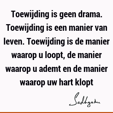 Toewijding is geen drama. Toewijding is een manier van leven. Toewijding is de manier waarop u loopt, de manier waarop u ademt en de manier waarop uw hart