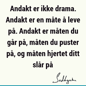 Andakt er ikke drama. Andakt er en måte å leve på. Andakt er måten du går på, måten du puster på, og måten hjertet ditt slår på