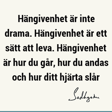 Hängivenhet är inte drama. Hängivenhet är ett sätt att leva. Hängivenhet är hur du går, hur du andas och hur ditt hjärta slå