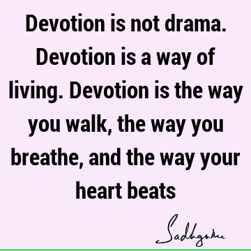 Devotion is not drama. Devotion is a way of living. Devotion is the way you walk, the way you breathe, and the way your heart