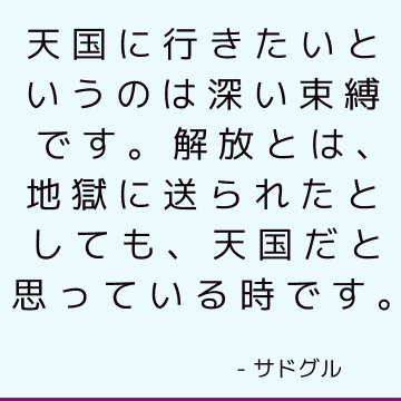 天国に行きたいというのは深い束縛です。 解放とは、地獄に送られたとしても、天国だと思っている時です。